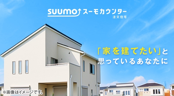 【SUUMO】スーモカウンター 注文住宅 「家を立てたい」と思っているあなたに